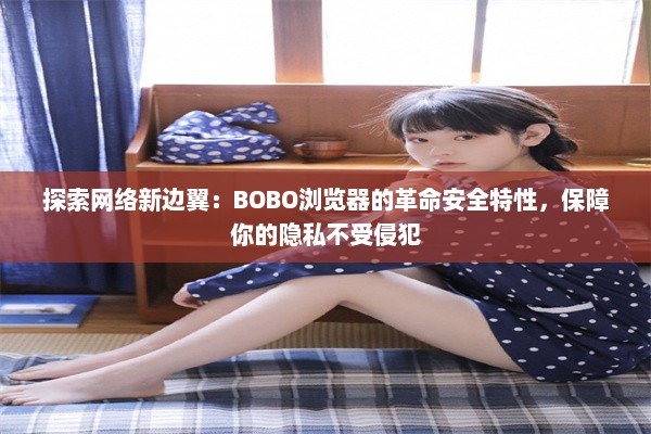 探索网络新边翼：BOBO浏览器的革命安全特性，保障你的隐私不受侵犯