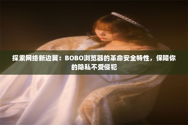 探索网络新边翼：BOBO浏览器的革命安全特性，保障你的隐私不受侵犯