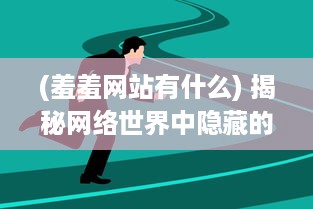 (羞羞网站有什么) 揭秘网络世界中隐藏的羞羞网站：来源、运营模式及其社会影响