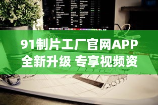 91制片工厂官网APP全新升级 专享视频资源，畅享私密空间，随时随地掌控娱乐新动态 v0.5.1下载