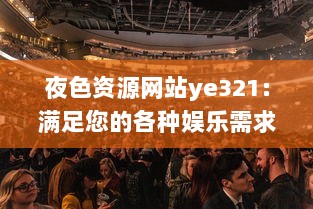 夜色资源网站ye321：满足您的各种娱乐需求与追求，实时更新海量影视、游戏、软件资源 v8.3.7下载