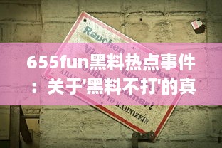 655fun黑料热点事件：关于'黑料不打'的真相及其背后的社会影响深度解读