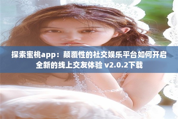 探索蜜桃app：颠覆性的社交娱乐平台如何开启全新的线上交友体验 v2.0.2下载