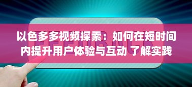 以色多多视频探索：如何在短时间内提升用户体验与互动 了解实践技巧与策略