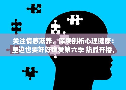 关注情感滋养，深度剖析心理健康：里边也要好好疼爱第六季 热烈开播，期待内容升级，为观众带来更多精彩