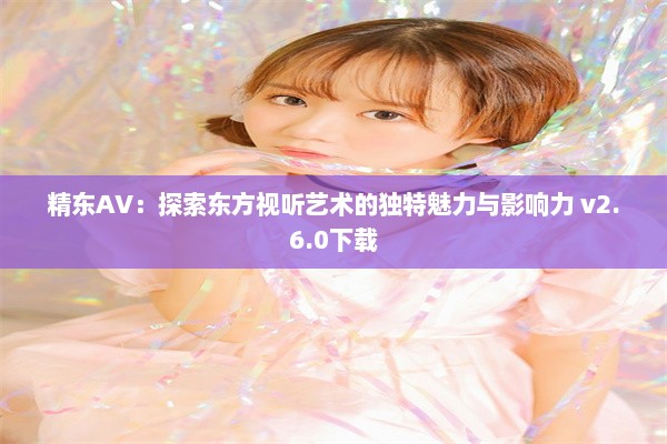 精东AV：探索东方视听艺术的独特魅力与影响力 v2.6.0下载