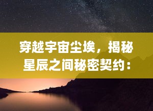 穿越宇宙尘埃，揭秘星辰之间秘密契约：宏大的宇宙星系层层解析与星之契约的神秘连接