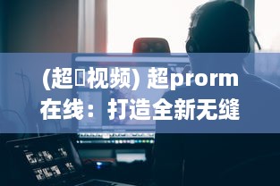 (超湴视频) 超prorm在线：打造全新无缝在线合作编辑体验的视频制作平台