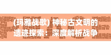 (玛雅战歌) 神秘古文明的遗迹探索：深度解析战争与智慧的结晶，玛雅战记