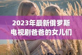 2023年最新俄罗斯电视剧爸爸的女儿们 ：情感纠葛与家庭温馨的双语观赏体验 v0.9.9下载