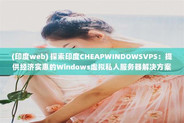 (印度web) 探索印度CHEAPWINDOWSVPS：提供经济实惠的Windows虚拟私人服务器解决方案