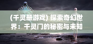 (千灵册游戏) 探索奇幻世界：千灵门的秘密与未知冒险之旅