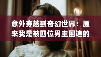 意外穿越到奇幻世界：原来我是被四位男主围追的女配角