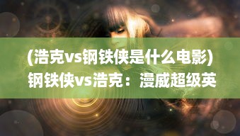 (浩克vs钢铁侠是什么电影) 钢铁侠vs浩克：漫威超级英雄之间的终极决战揭晓真正的强者