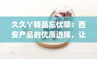 久久丫精品忘忧草：西安产品的优质选择，让您的闲暇时光充满忘忧喜悦 v9.5.0下载