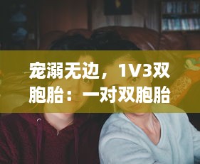 宠溺无边，1V3双胞胎：一对双胞胎间的深情兄弟情谊与父爱的倾城之战 v1.0.0下载