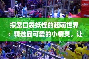 探索口袋妖怪的超萌世界：精选最可爱的小精灵，让你的收藏瞬间增色