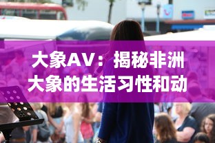 大象AV：揭秘非洲大象的生活习性和动态，展示野性世界的精彩画面