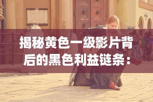 揭秘黄色一级影片背后的黑色利益链条：触目惊心的真实情况与社会危害 v8.2.5下载