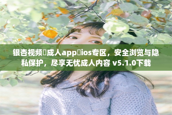 银杏视频♥成人app♥ios专区，安全浏览与隐私保护，尽享无忧成人内容 v5.1.0下载