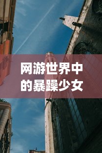 网游世界中的暴躁少女：高清全视角观看CSGO激战场景，感受不一样的电子竞技魅力