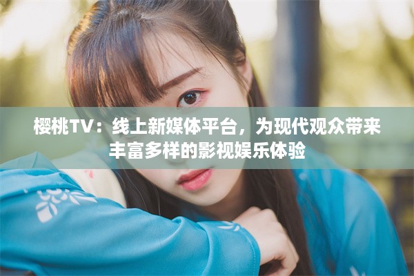 樱桃TV：线上新媒体平台，为现代观众带来丰富多样的影视娱乐体验