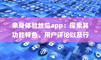 亲身体验丝瓜app：探索其功能特色、用户评论以及行业影响 v6.1.4下载