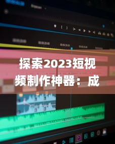 探索2023短视频制作神器：成品短视频软件网站大全app软件，告别剪辑烦恼