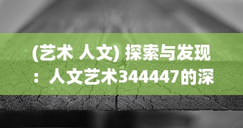 (艺术 人文) 探索与发现：人文艺术344447的深度解读和对当代艺术形式的启示