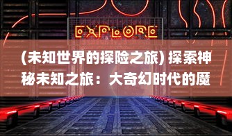 (未知世界的探险之旅) 探索神秘未知之旅：大奇幻时代的魔法探险与奇观体验