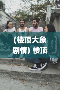 (楼顶大象剧情) 楼顶的大象：探索都市传说与现实生活中的不可思议现象