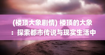 (楼顶大象剧情) 楼顶的大象：探索都市传说与现实生活中的不可思议现象