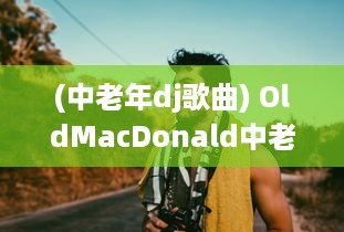 (中老年dj歌曲) OldMacDonald中老年乐：回顾经典，点燃生活热情的全新乐观主题音乐体验