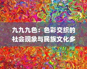 九九九色：色彩交织的社会现象与民族文化多元表达 v3.2.9下载