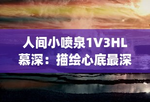 人间小喷泉1V3HL慕深：描绘心底最深处的情感汹涌，诗意生活的温润细腻表达 v6.6.9下载