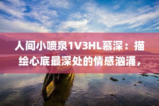 人间小喷泉1V3HL慕深：描绘心底最深处的情感汹涌，诗意生活的温润细腻表达 v6.6.9下载