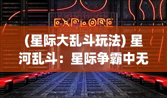 (星际大乱斗玩法) 星河乱斗：星际争霸中无限奇遇的科幻宇宙冒险之旅