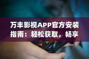 万丰影视APP官方安装指南：轻松获取，畅享热门影视娱乐内容 详细教程