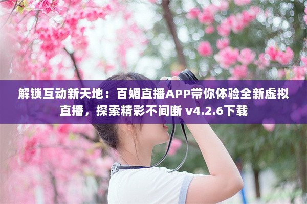 解锁互动新天地：百媚直播APP带你体验全新虚拟直播，探索精彩不间断 v4.2.6下载