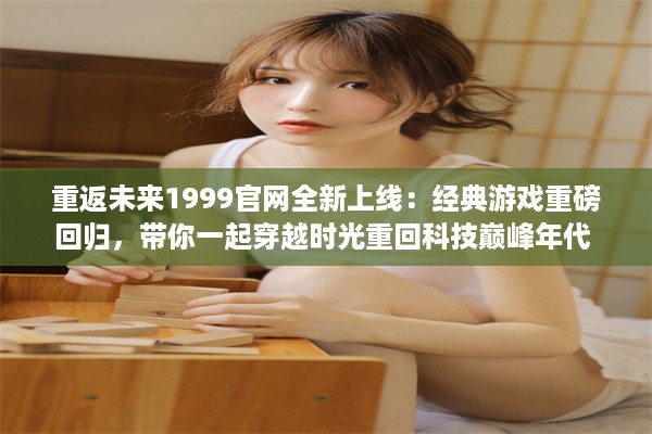 重返未来1999官网全新上线：经典游戏重磅回归，带你一起穿越时光重回科技巅峰年代 v7.6.2下载