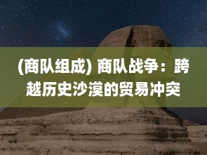 (商队组成) 商队战争：跨越历史沙漠的贸易冲突与生存斗争