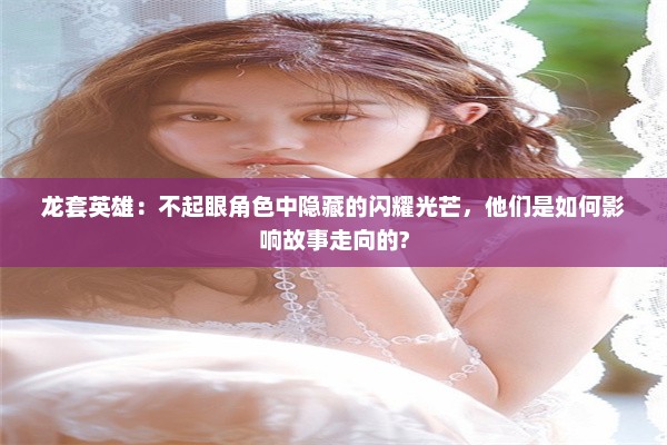 龙套英雄：不起眼角色中隐藏的闪耀光芒，他们是如何影响故事走向的?