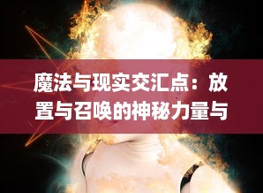 魔法与现实交汇点：放置与召唤的神秘力量与其影响生活方式的深度探索