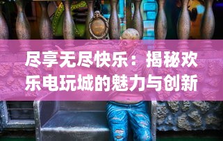 尽享无尽快乐：揭秘欢乐电玩城的魅力与创新，体验激情与刺激的游戏新境界