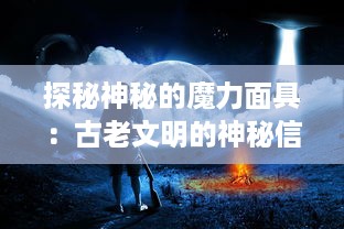 探秘神秘的魔力面具：古老文明的神秘信仰与现代社会的神秘象征