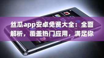 丝瓜app安卓免费大全：全面解析，覆盖热门应用，满足你的一站式需求一键下载，体验极致