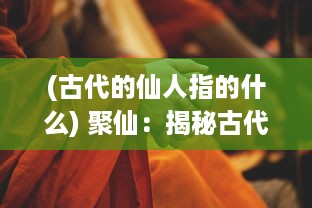 (古代的仙人指的什么) 聚仙：揭秘古代仙人生活、修行秘术与人间行走之游记