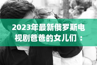 2023年最新俄罗斯电视剧爸爸的女儿们 ：情感纠葛与家庭温馨的双语观赏体验 v3.4.1下载