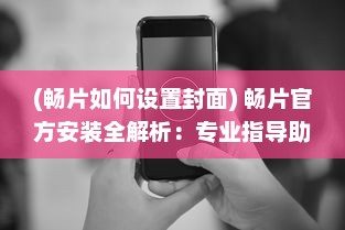 (畅片如何设置封面) 畅片官方安装全解析：专业指导助您快速上手，享受影视新体验