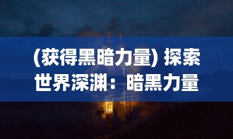 (获得黑暗力量) 探索世界深渊：暗黑力量的觉醒与对人类精神挑战的深度剖析